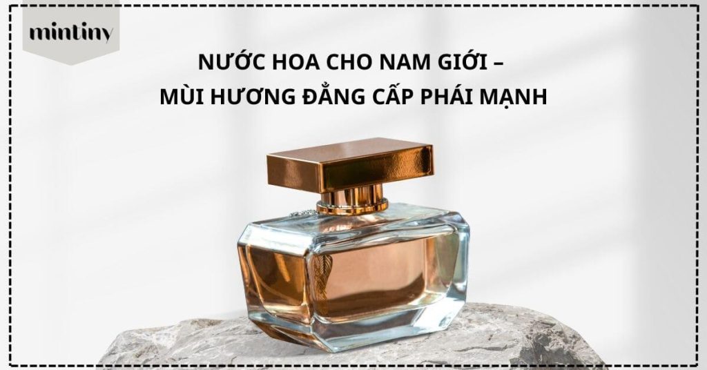 Nước Hoa Cho Nam Giới – Mùi Hương Đẳng Cấp Phái Mạnh