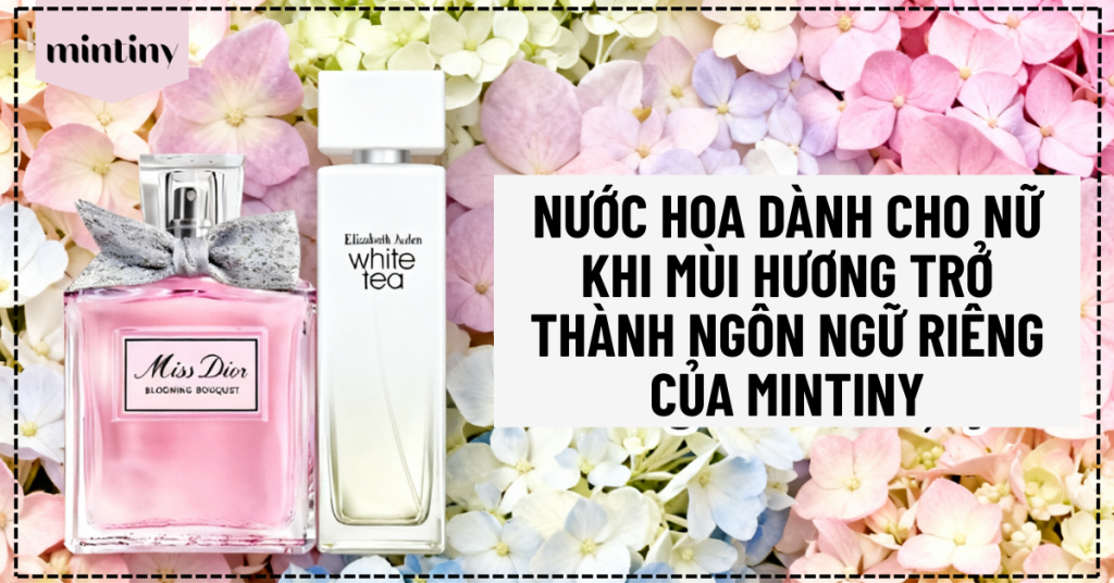 Nước Hoa Dành Cho Nữ Khi Mùi Hương Trở Thành Ngôn Ngữ Riêng Của Mintiny