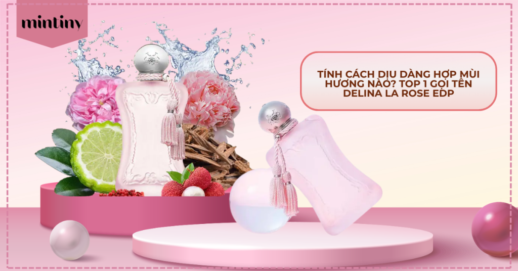 Tính Cách Dịu Dàng Hợp Mùi Hương Nào? Top 1 Gọi Tên Delina La Rose EDP