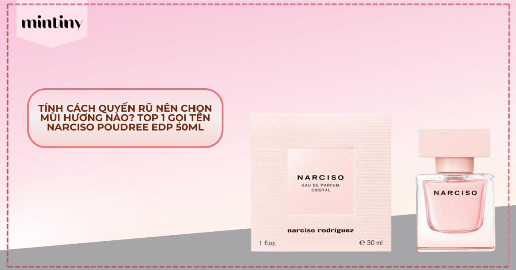 Tính Cách Quyến Rũ Nên Chọn Mùi Hương Nào? Top 1 Gọi Tên Narciso Poudree EDP 50ml
